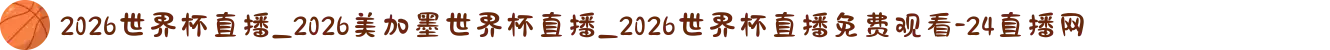2026世界杯直播_2026美加墨世界杯直播_2026世界杯直播免费观看-24直播网